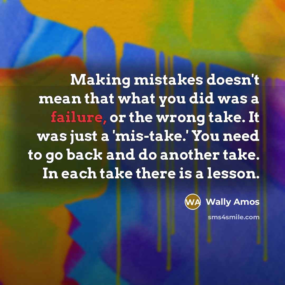 “Making mistakes doesn't mean that what you did was a failure, or the wrong take. It was just a 'mis-take.' You need to go back and do another take. In each take there is a lesson.” quote by Wally Amos