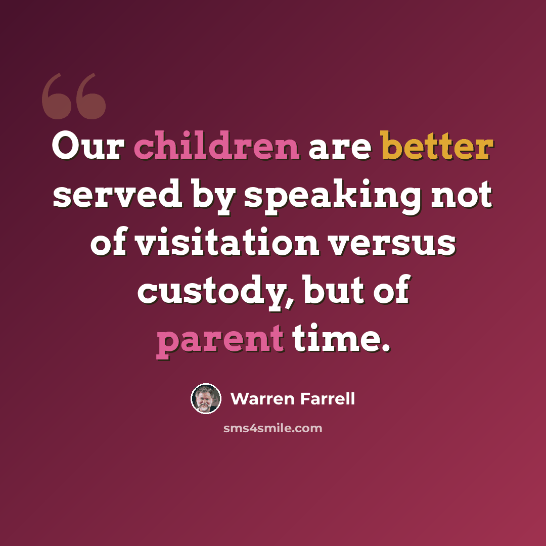 “Our children are better served by speaking not of visitation versus custody, but of parent time.” quote by Warren Farrell