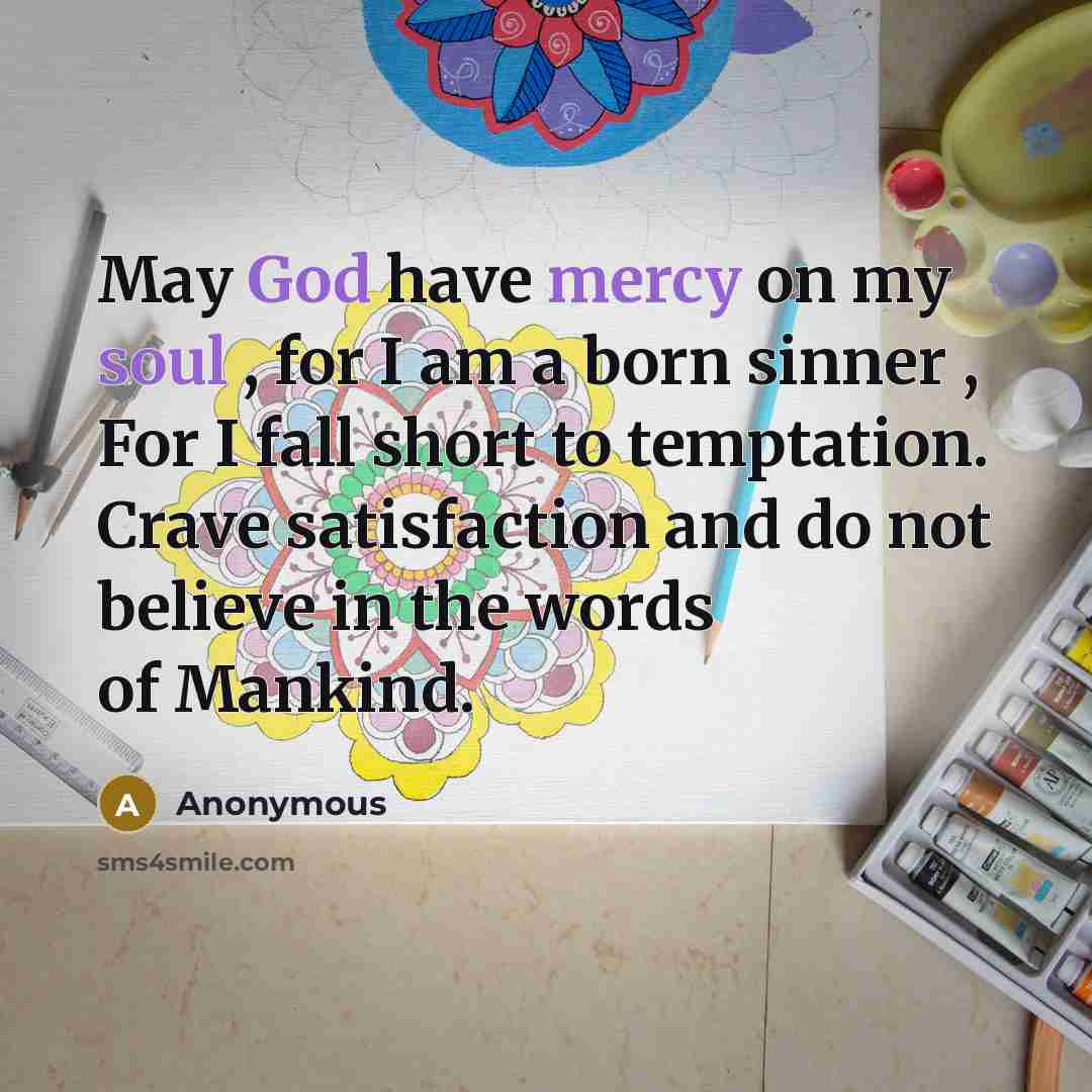 “May God have mercy on my soul , for I am a born sinner , For I fall short to temptation. Crave satisfaction and do not believe in the words of Mankind.” quote by Anonymous