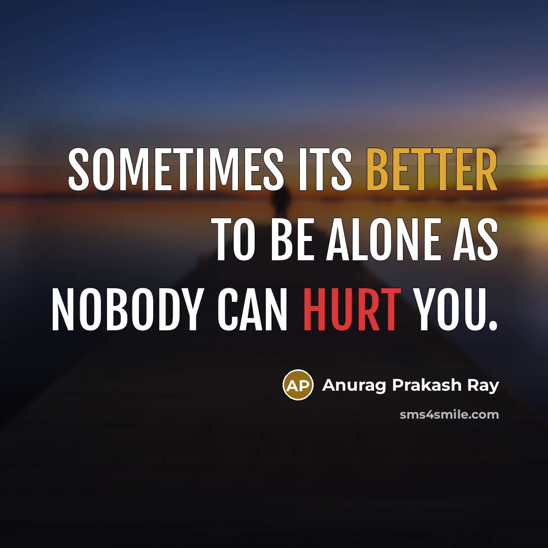 “Sometimes its better to be alone as nobody can hurt you.” quote by Anurag Prakash Ray