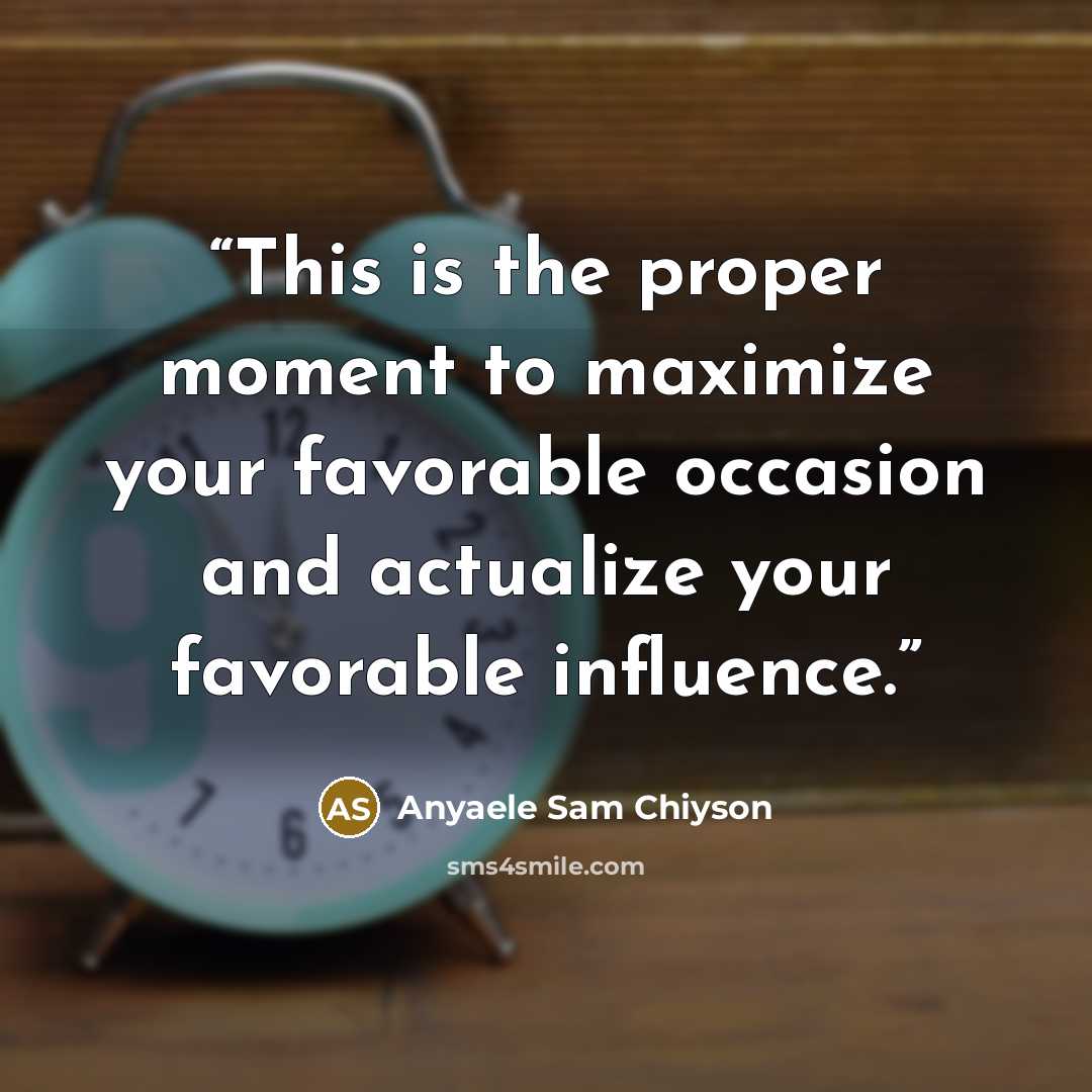 “This is the proper moment to maximize your favorable occasion and actualize your favorable influence.” quote by Anyaele Sam Chiyson
