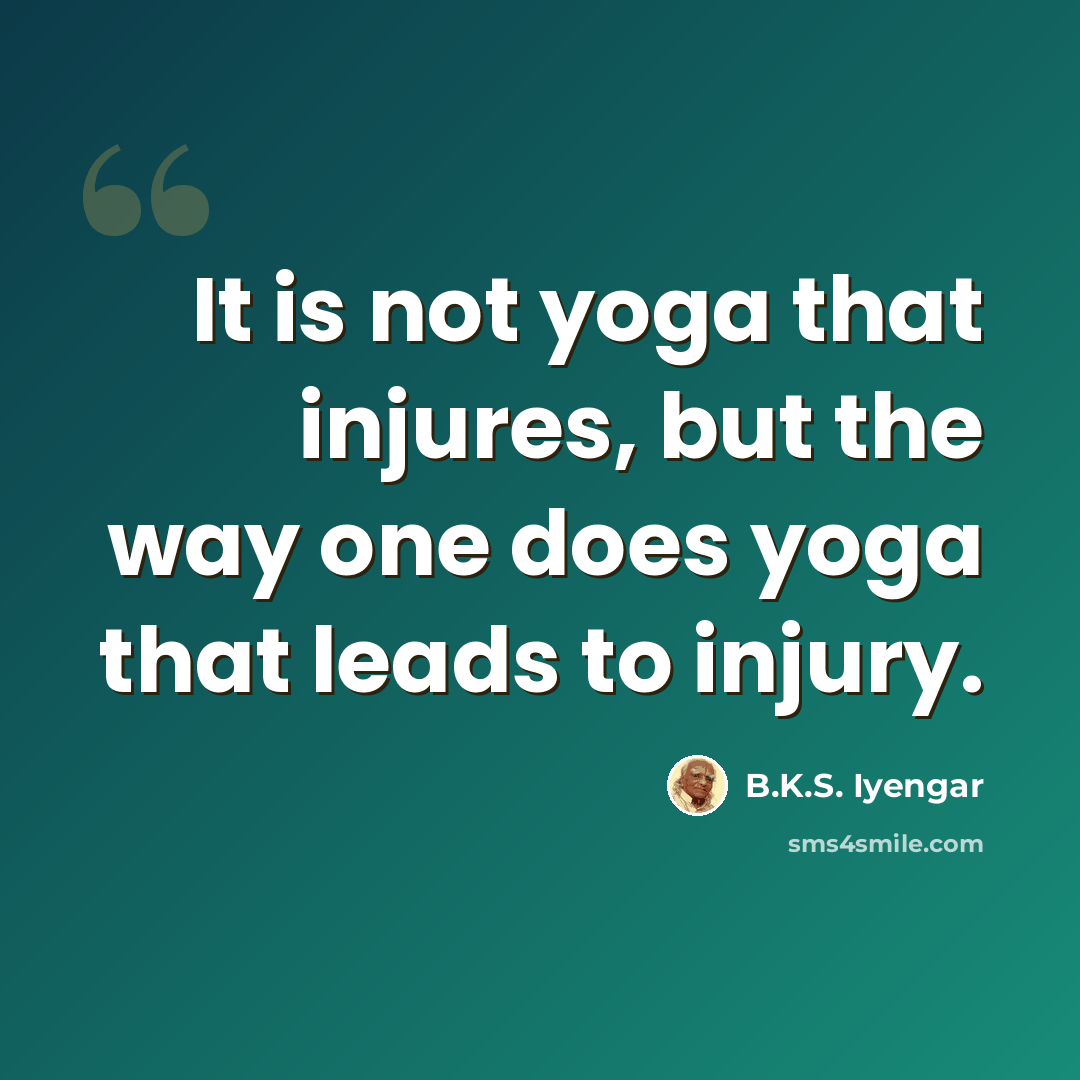 “It is not yoga that injures, but the way one does yoga that leads to injury.” quote by B.K.S. Iyengar