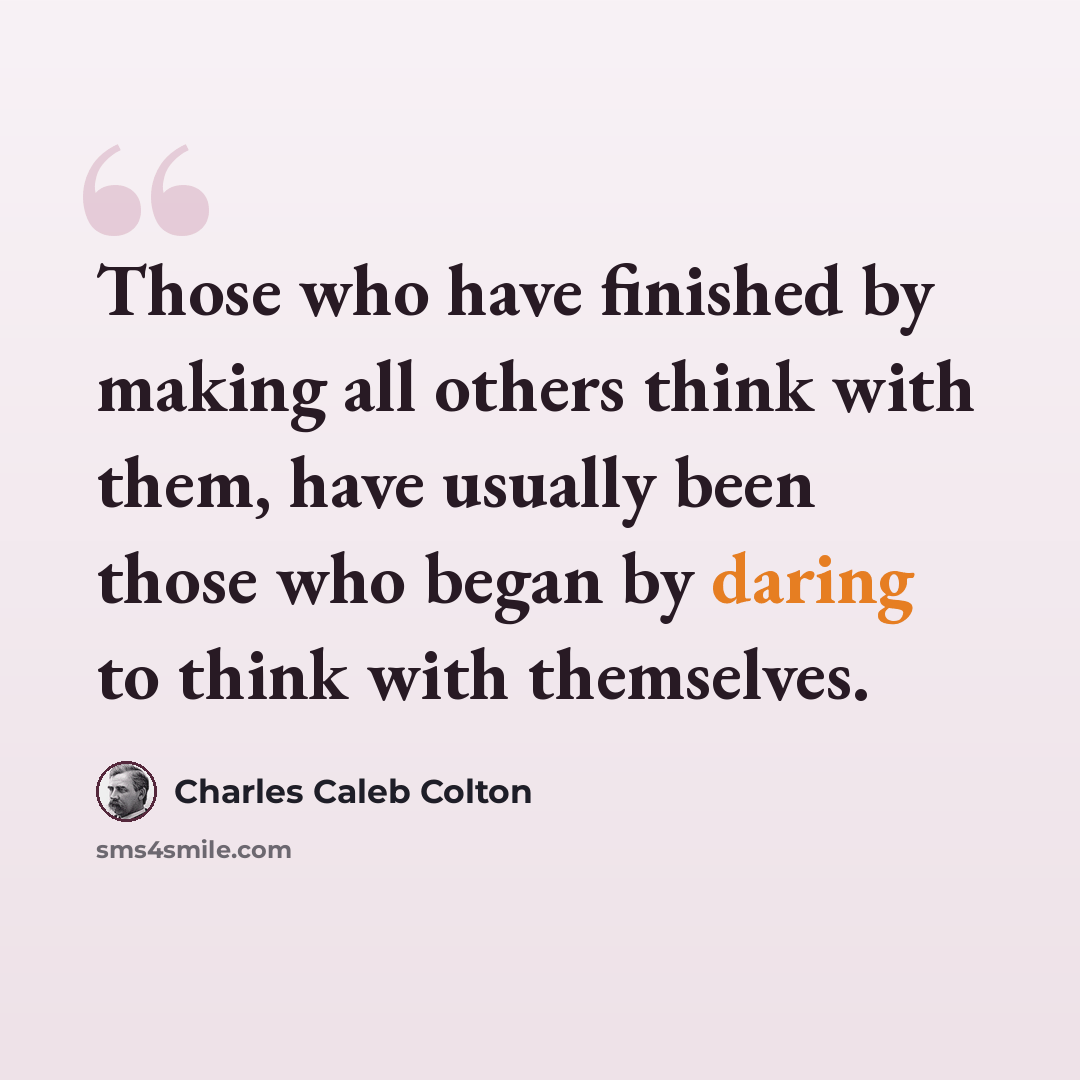 “Those who have finished by making all others think with them, have usually been those who began by daring to think with themselves.” quote by Charles Caleb Colton