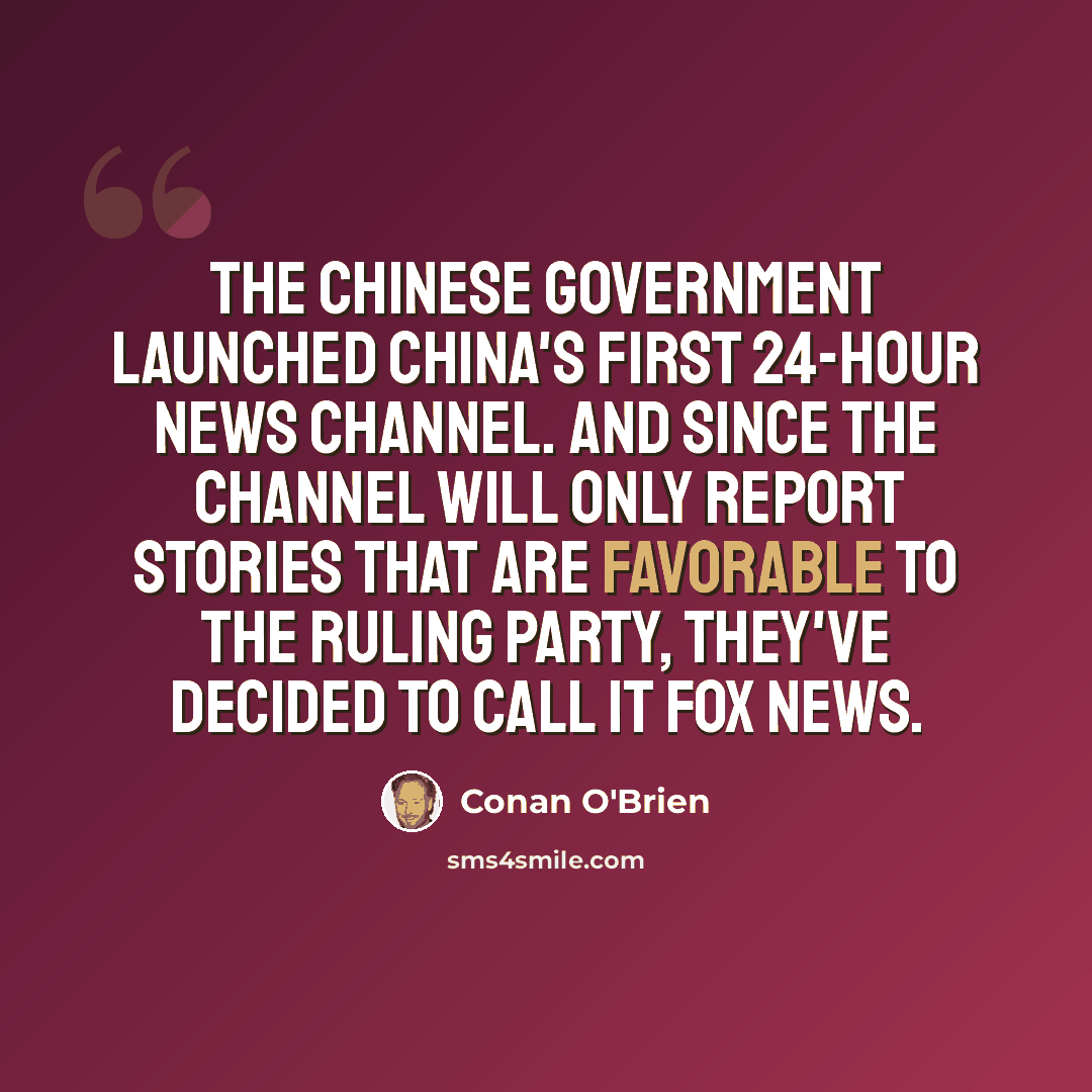 “The Chinese government launched China's first 24-hour news channel. And since the channel will only report stories that are favorable to the ruling party, they've decided to call it Fox News.” quote by Conan O'Brien