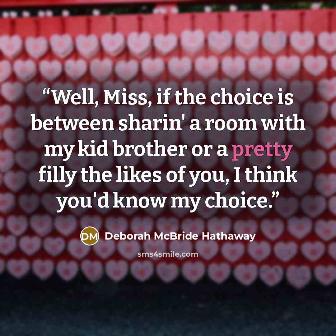 “Well, Miss, if the choice is between sharin' a room with my kid brother or a pretty filly the likes of you, I think you'd know my choice.” quote by Deborah McBride Hathaway