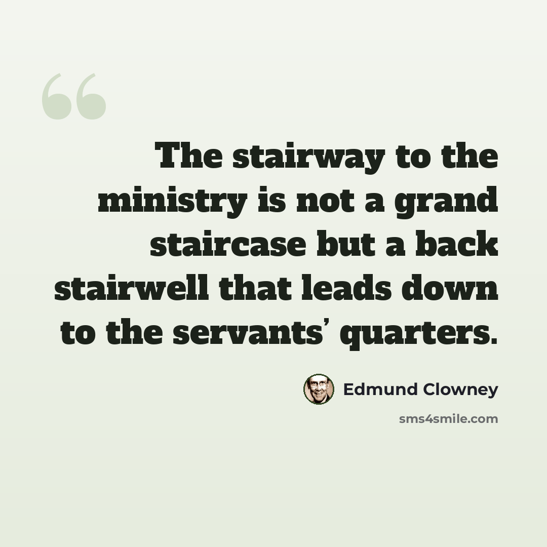 “The stairway to the ministry is not a grand staircase but a back stairwell that leads down to the servants’ quarters.” quote by Edmund Clowney