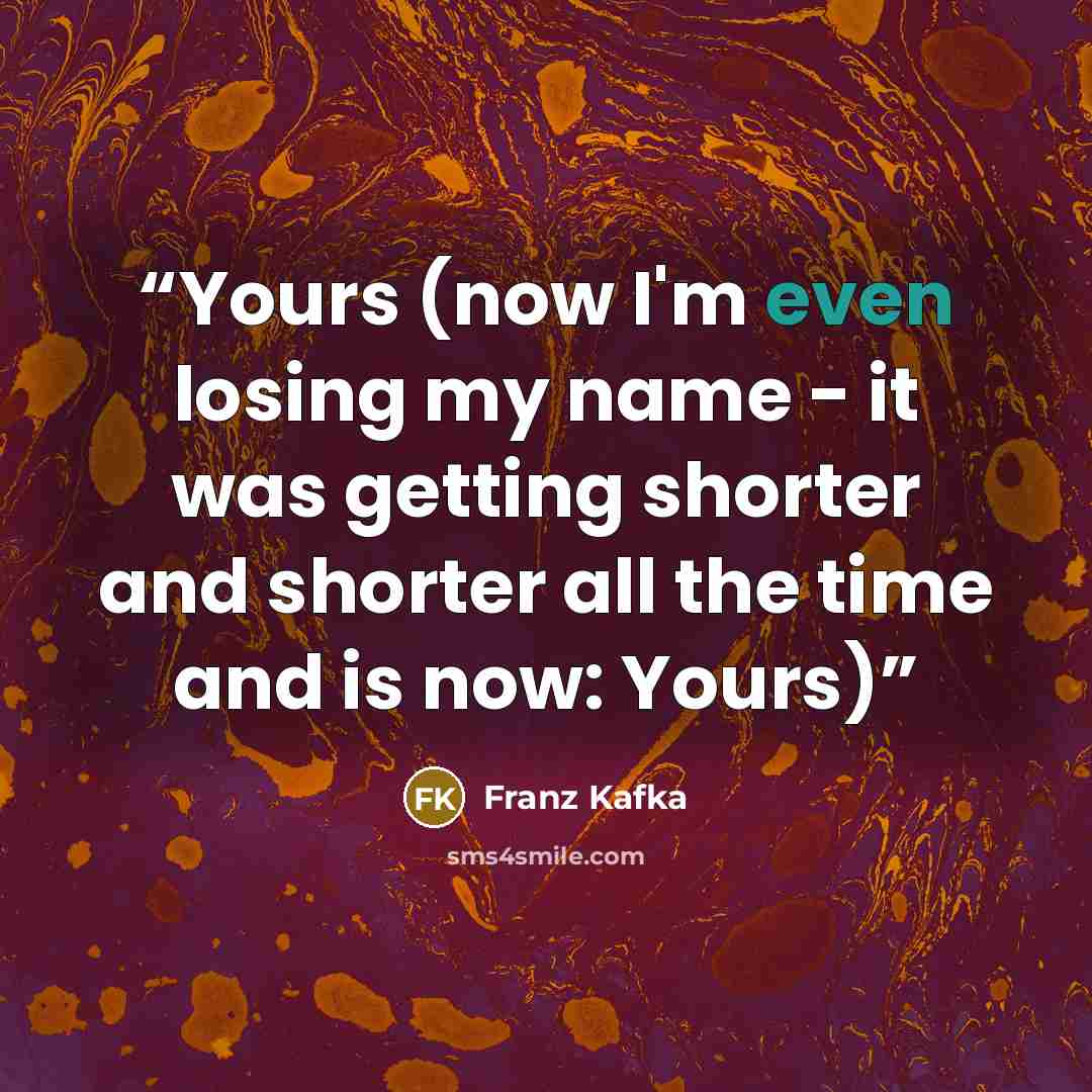 “Yours (now I'm even losing my name - it was getting shorter and shorter all the time and is now: Yours)” quote by Franz Kafka