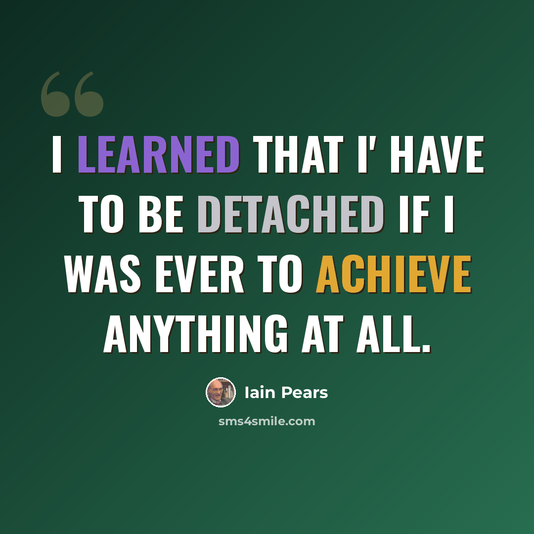 “I learned that I' have to be detached if I was ever to achieve anything at all.” quote by Iain Pears
