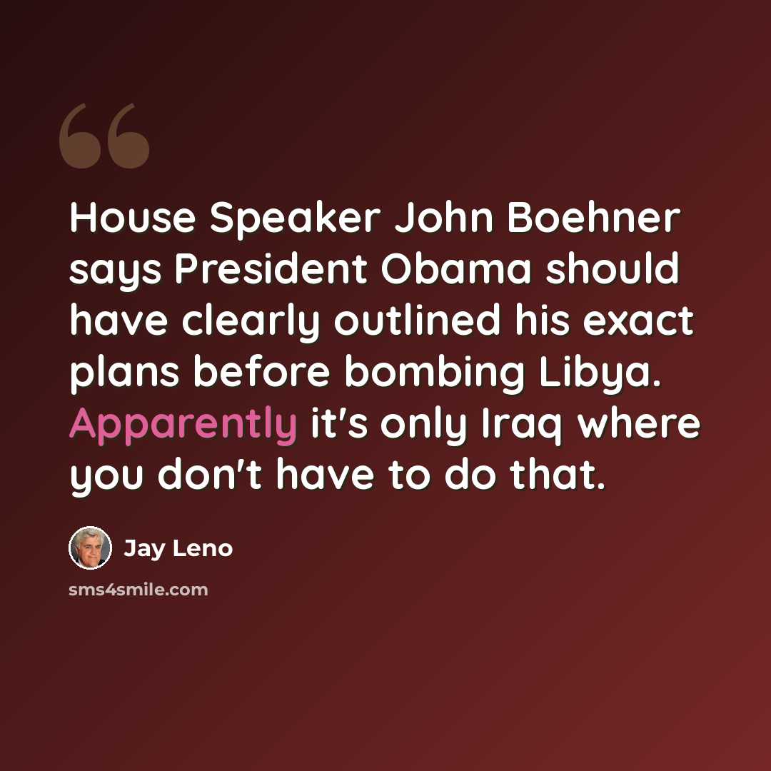 “House Speaker John Boehner says President Obama should have clearly outlined his exact plans before bombing Libya. Apparently it's only Iraq where you don't have to do that.” quote by Jay Leno