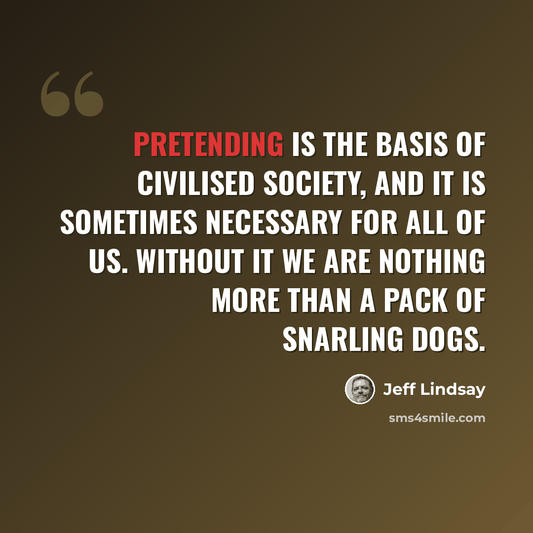 “Pretending is the basis of civilised society, and it is sometimes necessary for all of us. Without it we are nothing more than a pack of snarling dogs.” quote by Jeff Lindsay