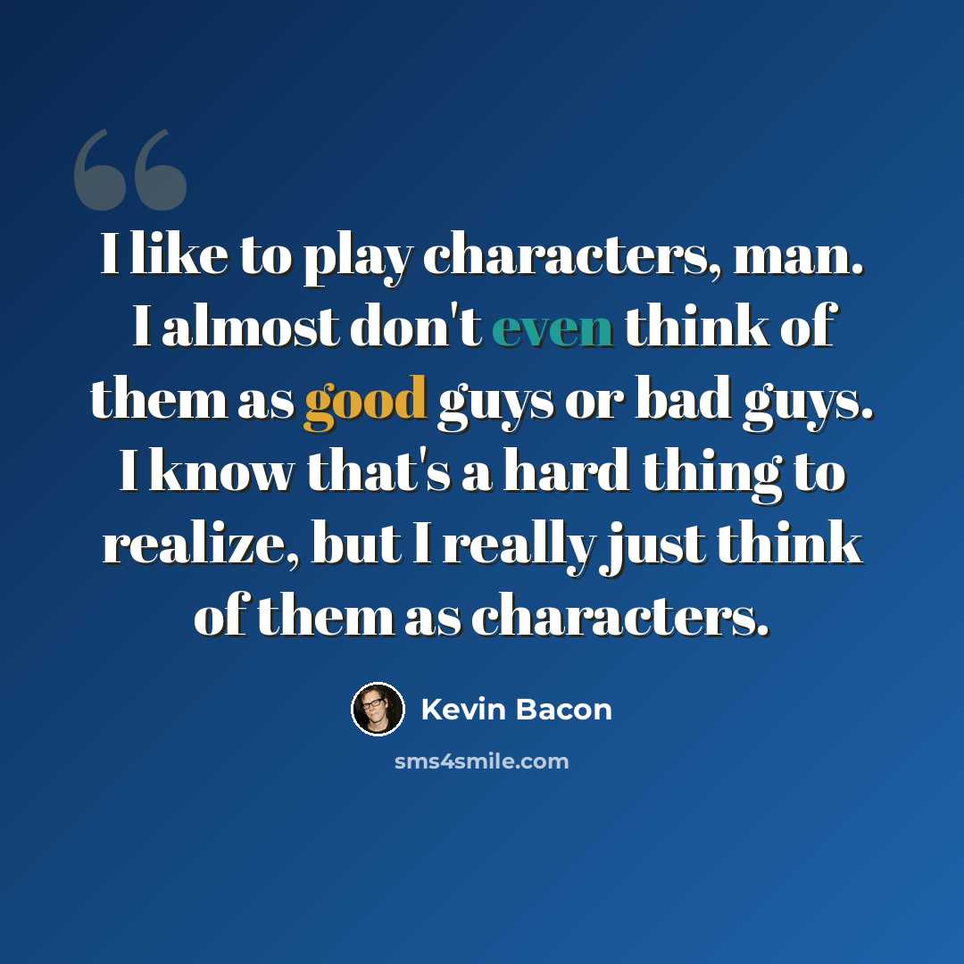 “I like to play characters, man. I almost don't even think of them as good guys or bad guys. I know that's a hard thing to realize, but I really just think of them as characters.” quote by Kevin Bacon