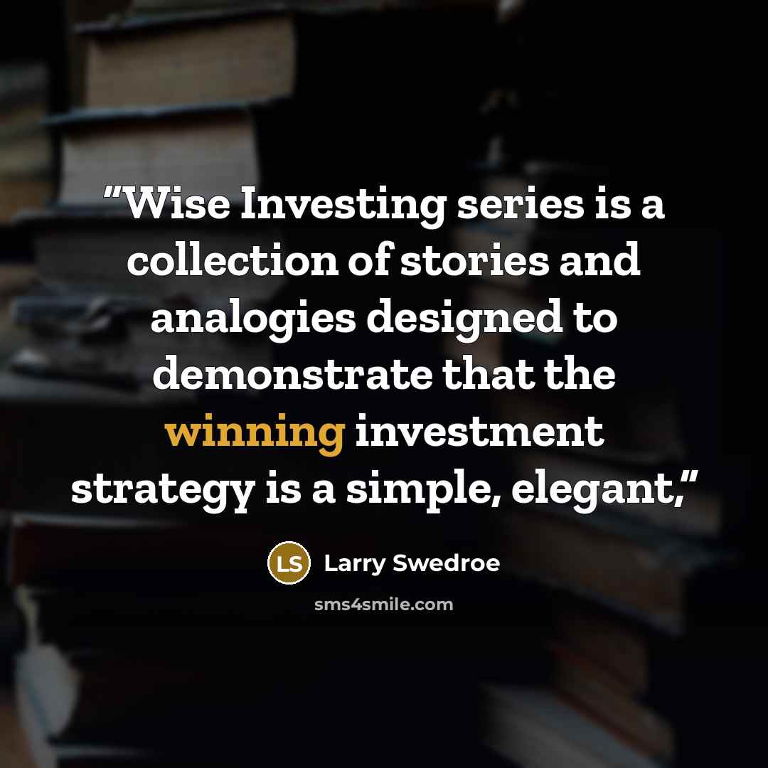 “Wise Investing series is a collection of stories and analogies designed to demonstrate that the winning investment strategy is a simple, elegant,” quote by Larry Swedroe