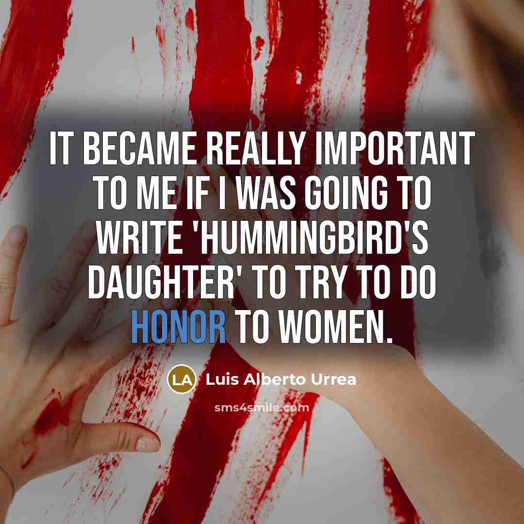 “It became really important to me if I was going to write 'Hummingbird's Daughter' to try to do honor to women.” quote by Luis Alberto Urrea
