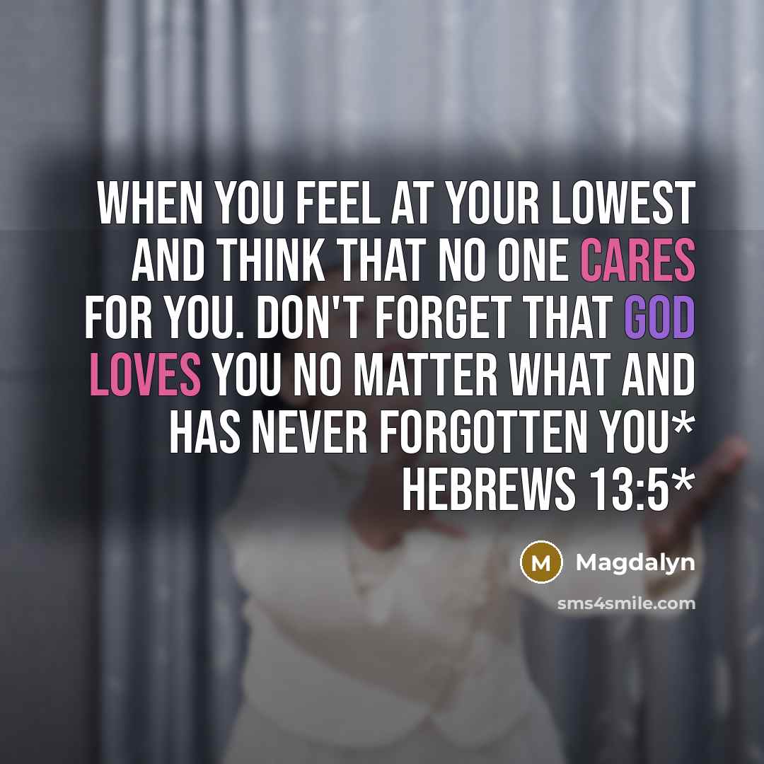“When you feel at your lowest and think that no one cares for you. Don't forget that God loves you no matter what and has never forgotten you* Hebrews 13:5*” quote by Magdalyn