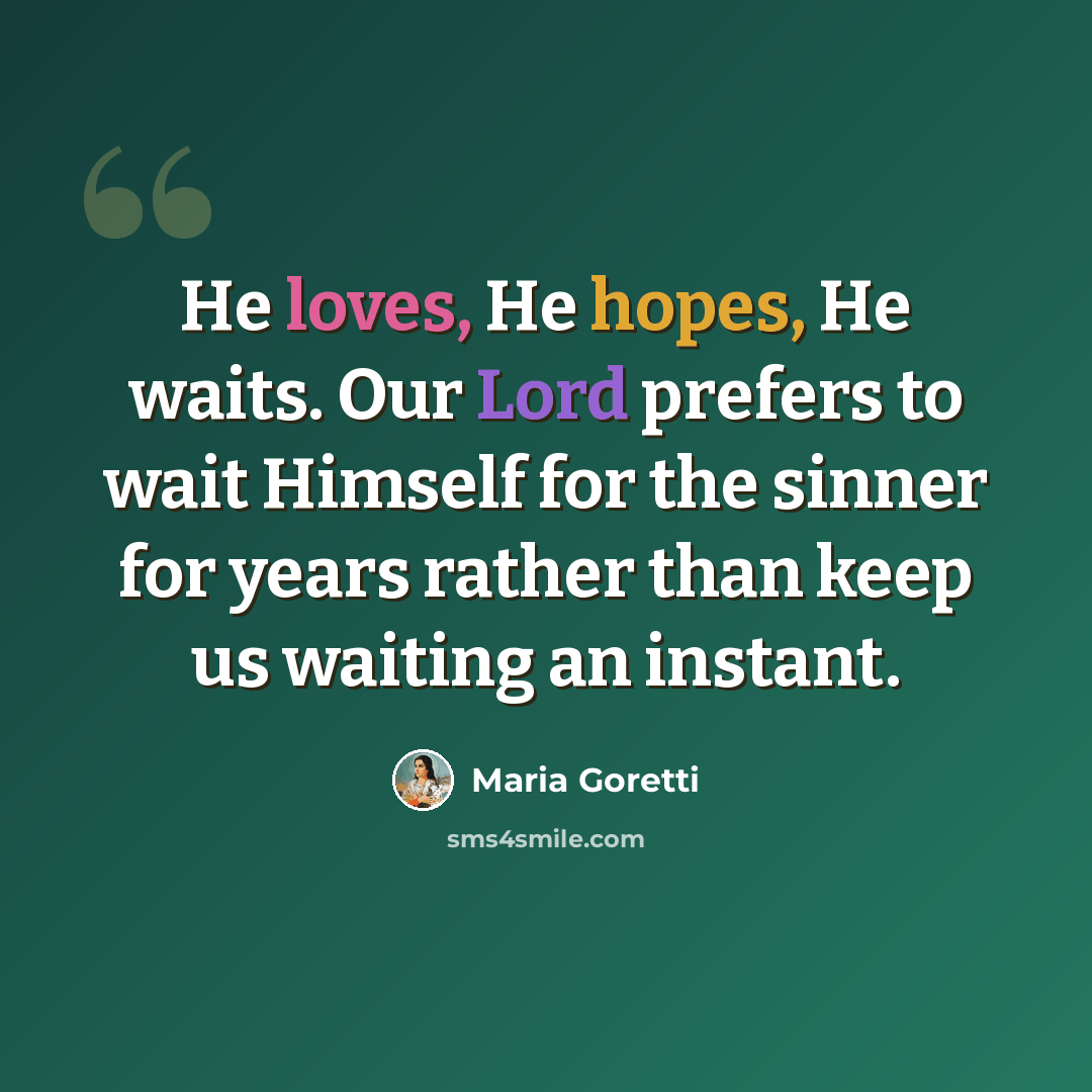 “He loves, He hopes, He waits. Our Lord prefers to wait Himself for the sinner for years rather than keep us waiting an instant.” quote by Maria Goretti