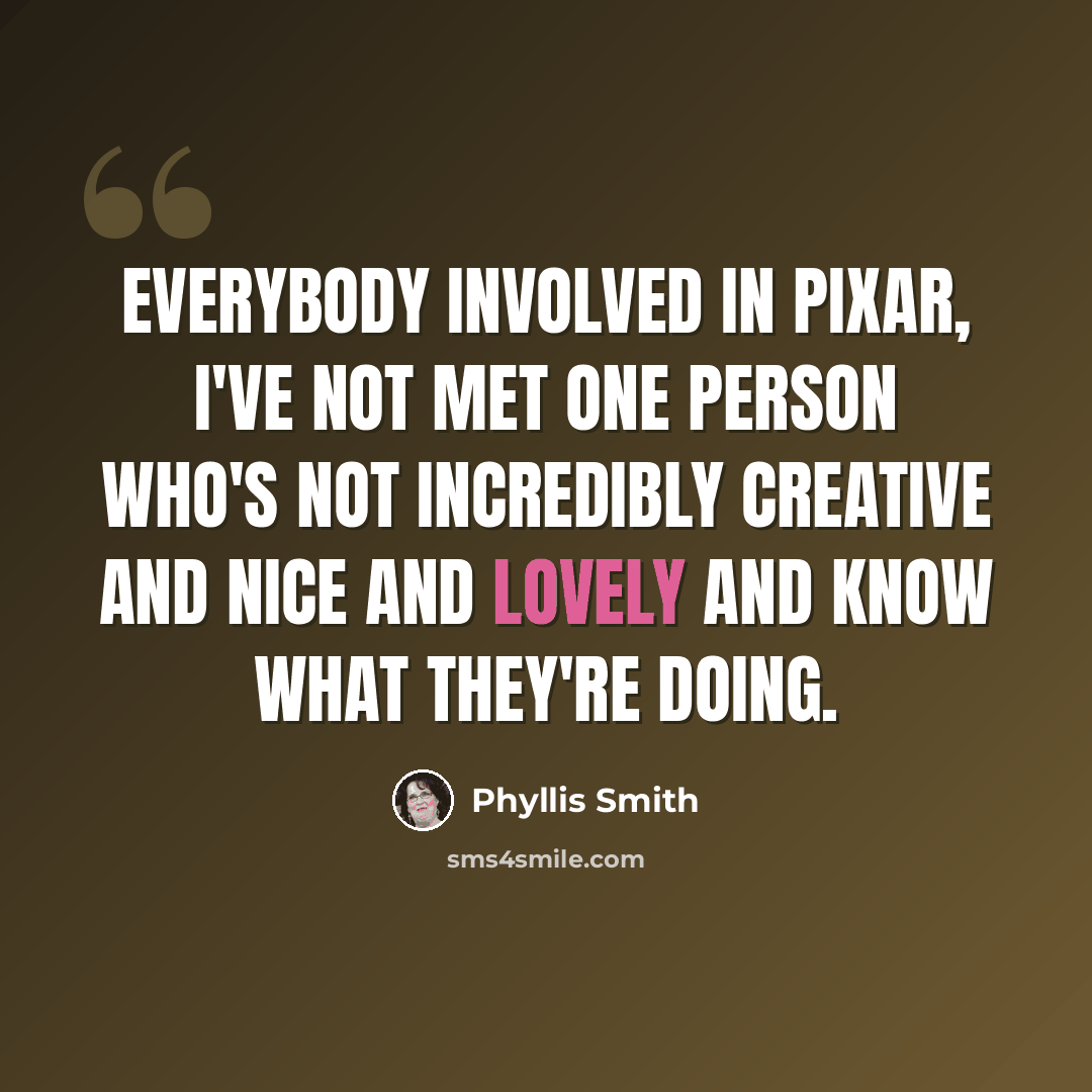 “Everybody involved in Pixar, I've not met one person who's not incredibly creative and nice and lovely and know what they're doing.” quote by Phyllis Smith
