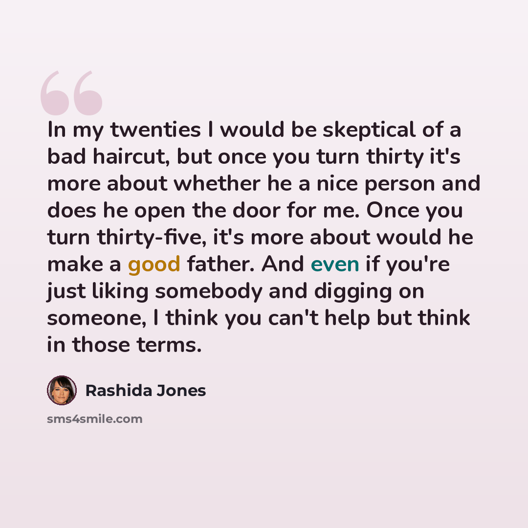 “In my twenties I would be skeptical of a bad haircut, but once you turn thirty it's more about whether he a nice person and does he open the door for me. Once you turn thirty-five, it's more about would he make a good father. And even if you're just liking somebody and digging on someone, I think…” quote by Rashida Jones