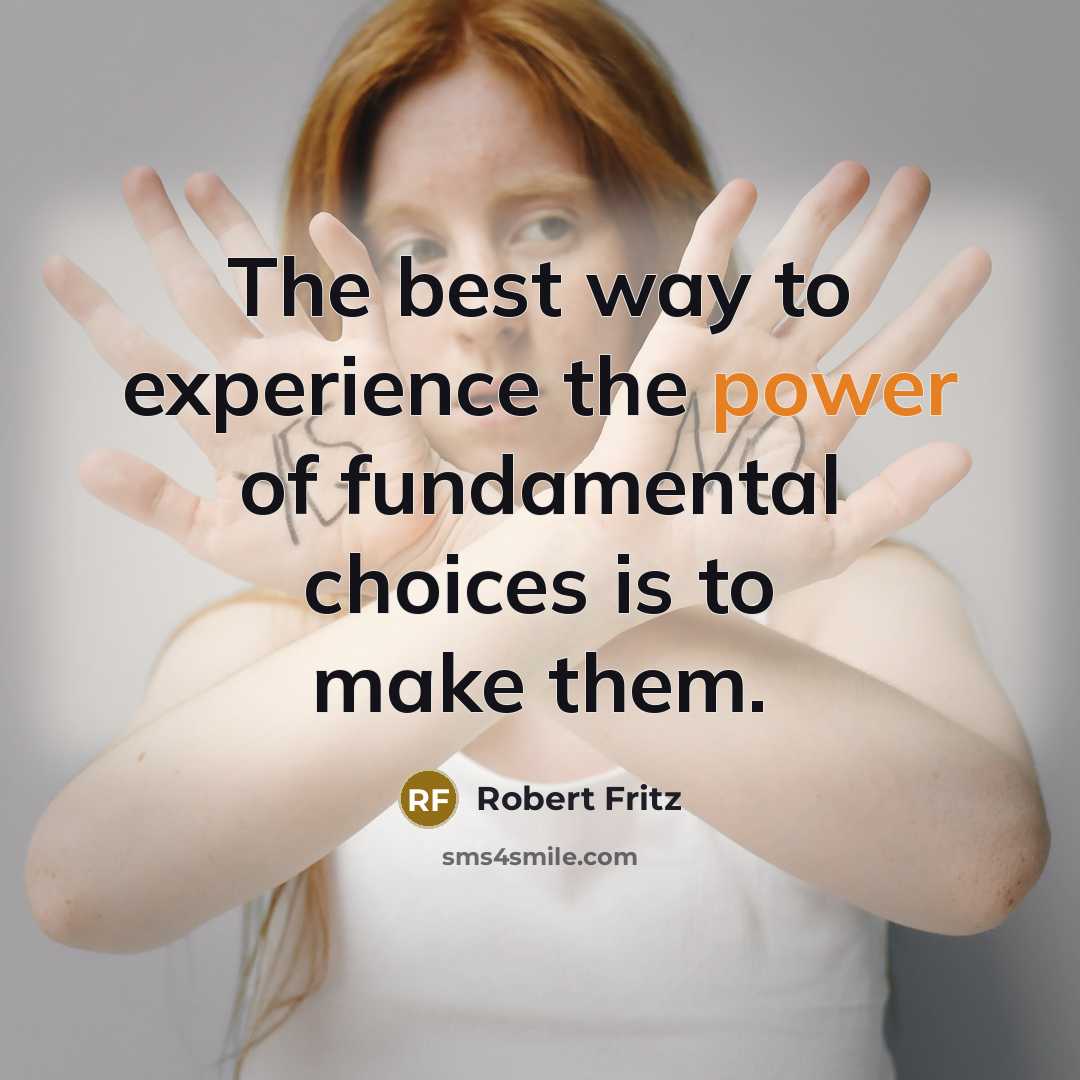 “The best way to experience the power of fundamental choices is to make them.” quote by Robert Fritz