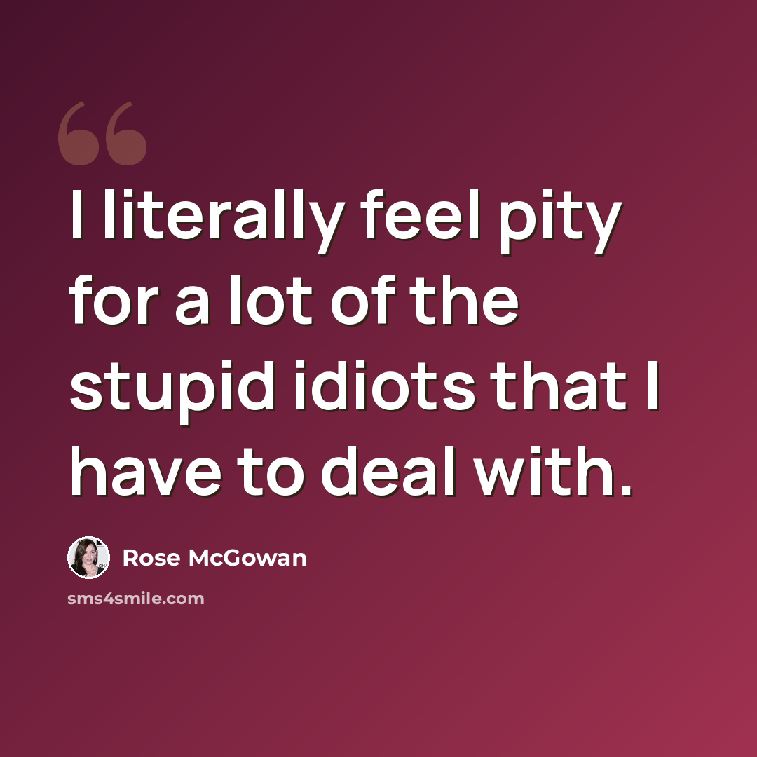 “I literally feel pity for a lot of the stupid idiots that I have to deal with.” quote by Rose McGowan