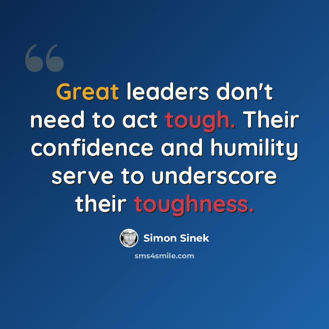“Great leaders don't need to act tough. Their confidence and humility serve to underscore their toughness.” quote by Simon Sinek