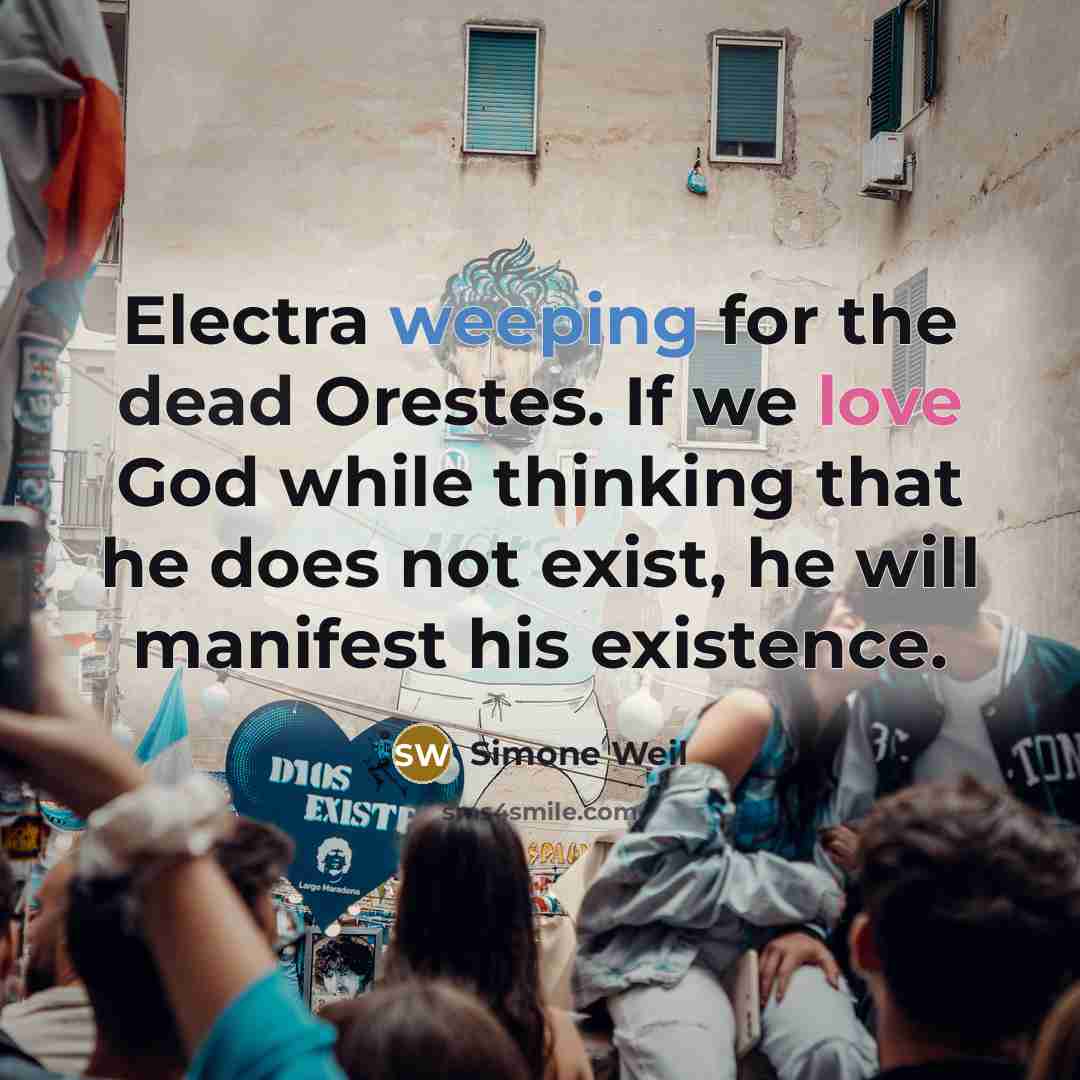 “Electra weeping for the dead Orestes. If we love God while thinking that he does not exist, he will manifest his existence.” quote by Simone Weil