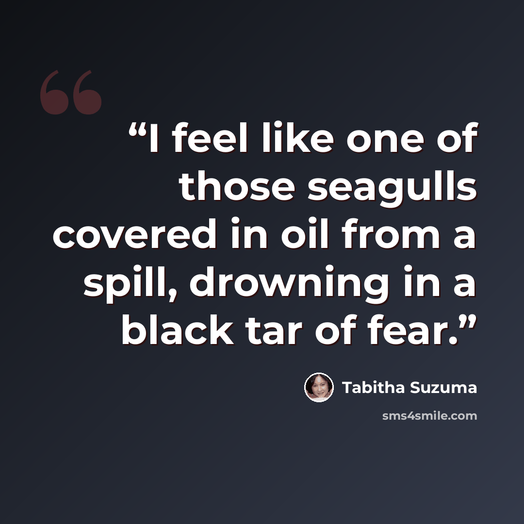“I feel like one of those seagulls covered in oil from a spill, drowning in a black tar of fear.” quote by Tabitha Suzuma