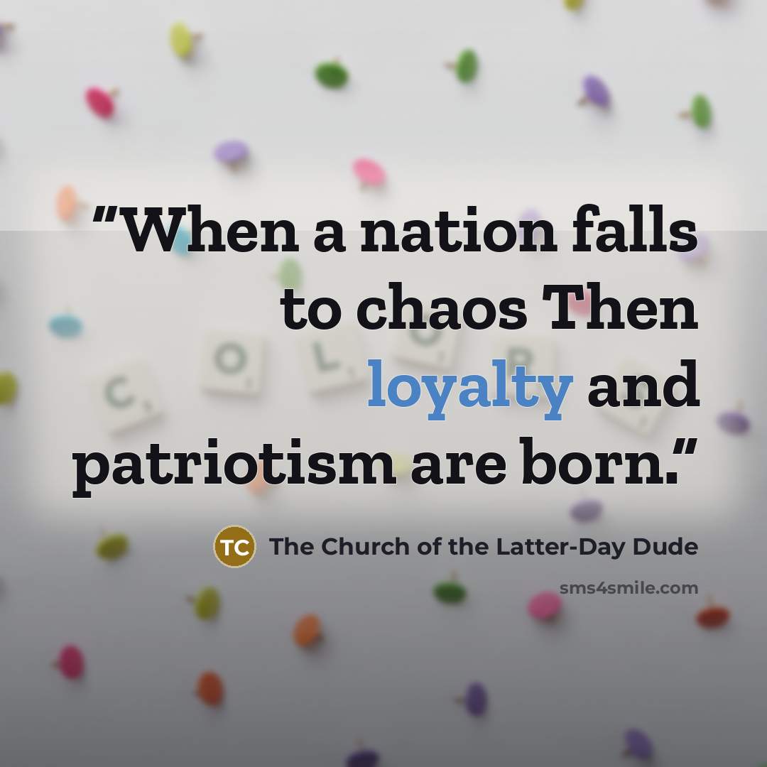 “When a nation falls to chaos Then loyalty and patriotism are born.” quote by The Church of the Latter-Day Dude