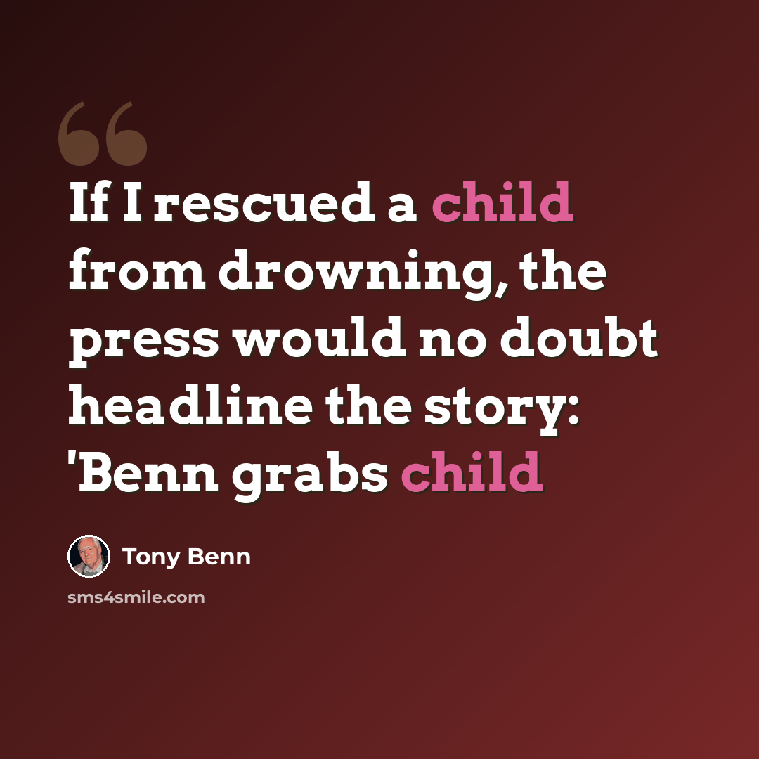 “If I rescued a child from drowning, the press would no doubt headline the story: 'Benn grabs child” quote by Tony Benn