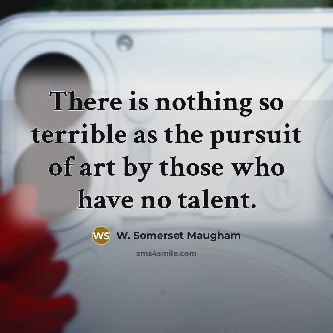 “There is nothing so terrible as the pursuit of art by those who have no talent.” quote by W. Somerset Maugham