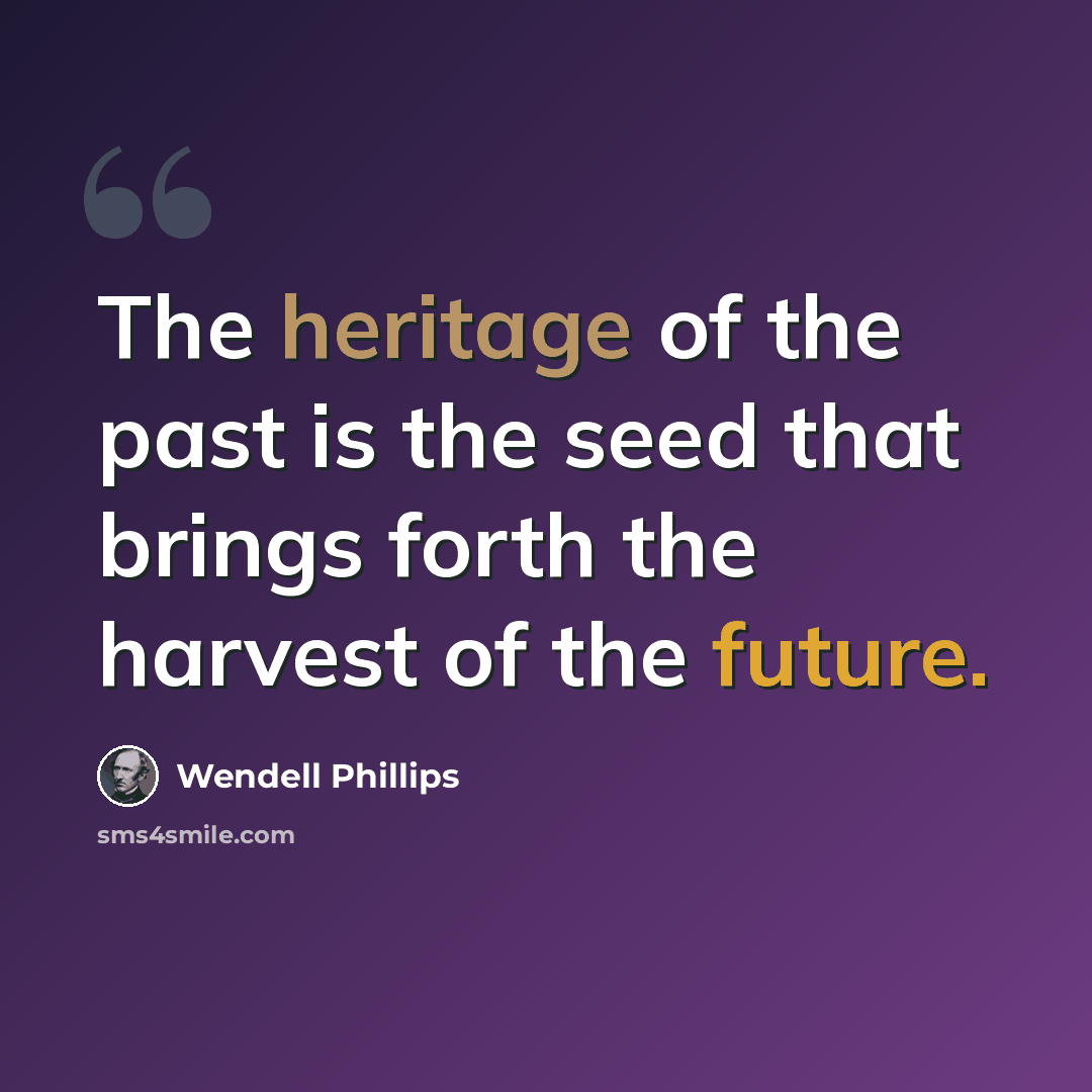 “The heritage of the past is the seed that brings forth the harvest of the future.” quote by Wendell Phillips