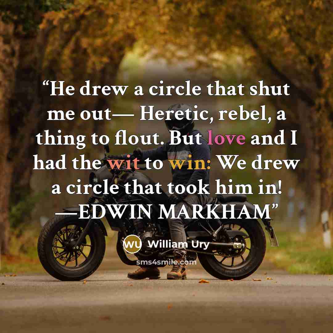 “He drew a circle that shut me out— Heretic, rebel, a thing to flout. But love and I had the wit to win: We drew a circle that took him in! —EDWIN MARKHAM” quote by William Ury