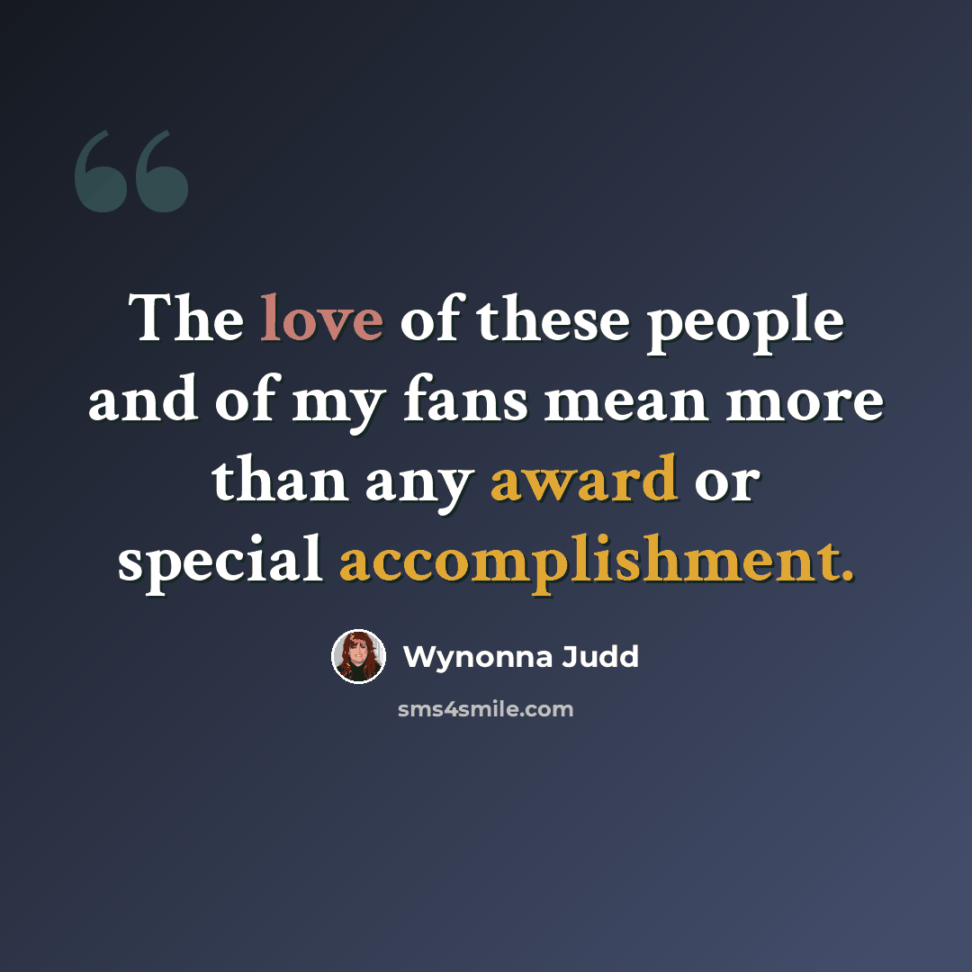 “The love of these people and of my fans mean more than any award or special accomplishment.” quote by Wynonna Judd