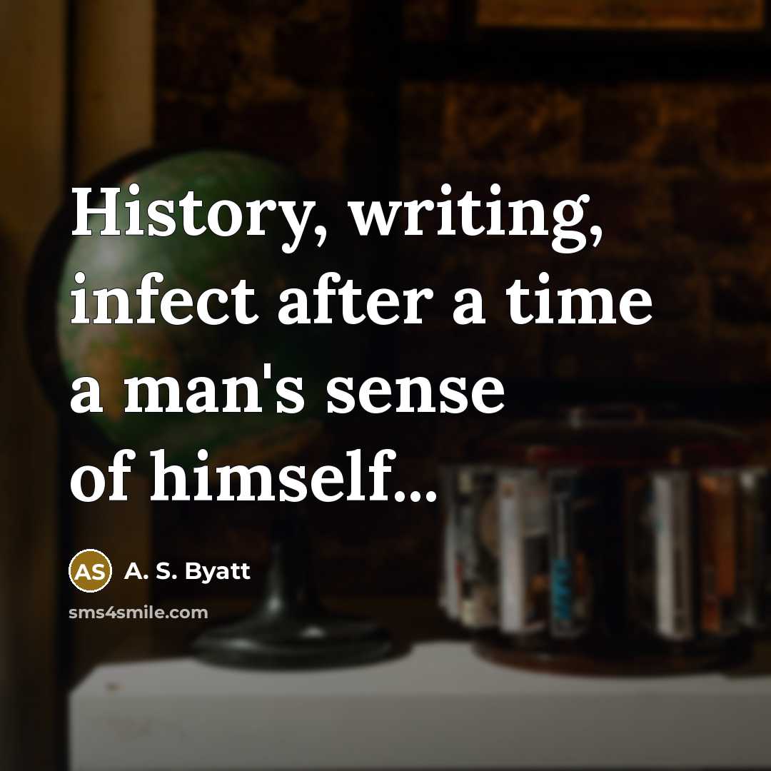 “History, writing, infect after a time a man's sense of himself...” quote by A. S. Byatt