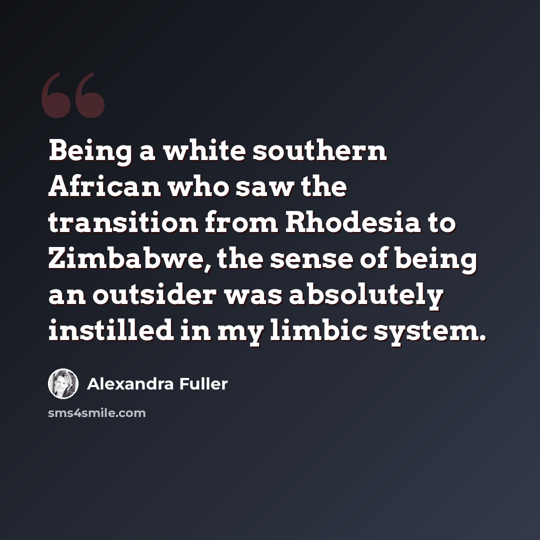“Being a white southern African who saw the transition from Rhodesia to Zimbabwe, the sense of being an outsider was absolutely instilled in my limbic system.” quote by Alexandra Fuller