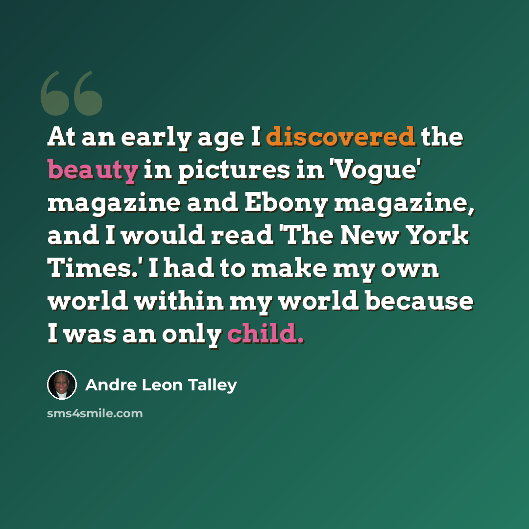“At an early age I discovered the beauty in pictures in 'Vogue' magazine and Ebony magazine, and I would read 'The New York Times.' I had to make my own world within my world because I was an only child.” quote by Andre Leon Talley