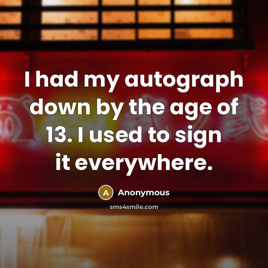 “I had my autograph down by the age of 13. I used to sign it everywhere.” quote by Anonymous