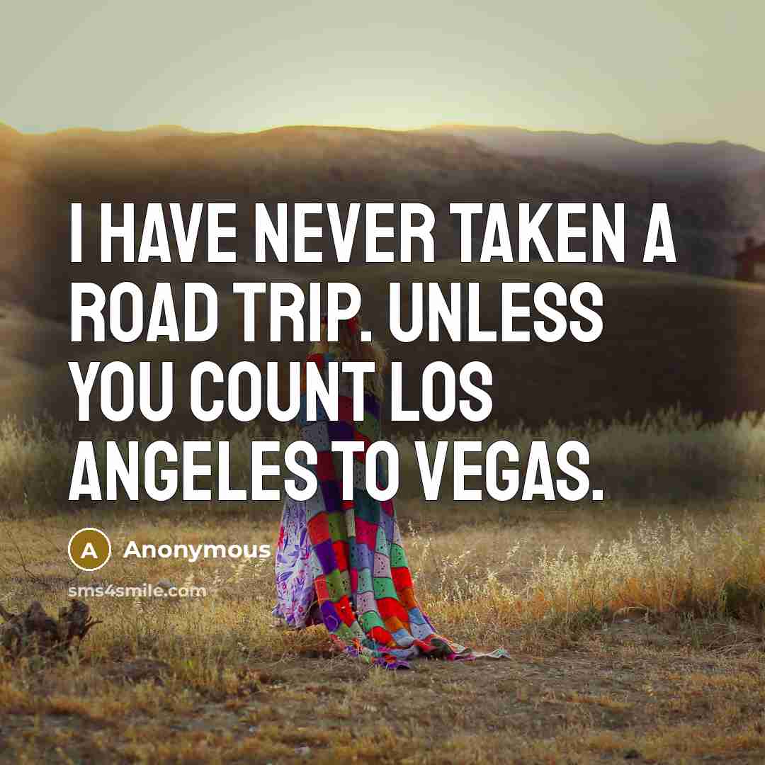 “I have never taken a road trip. Unless you count Los Angeles to Vegas.” quote by Anonymous