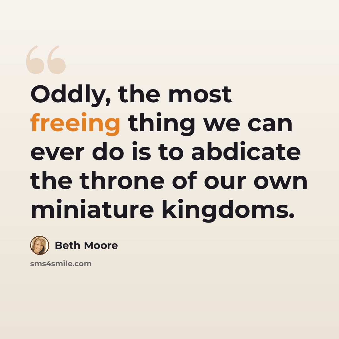“Oddly, the most freeing thing we can ever do is to abdicate the throne of our own miniature kingdoms.” quote by Beth Moore