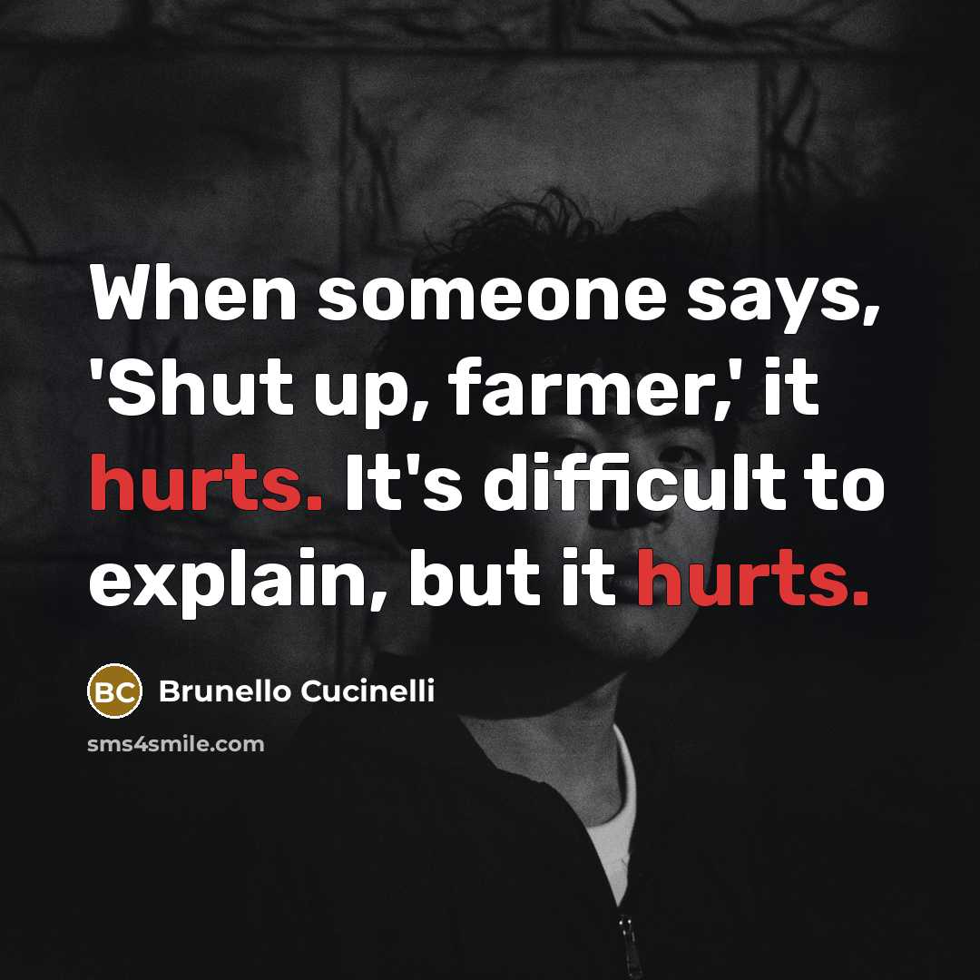 “When someone says, 'Shut up, farmer,' it hurts. It's difficult to explain, but it hurts.” quote by Brunello Cucinelli