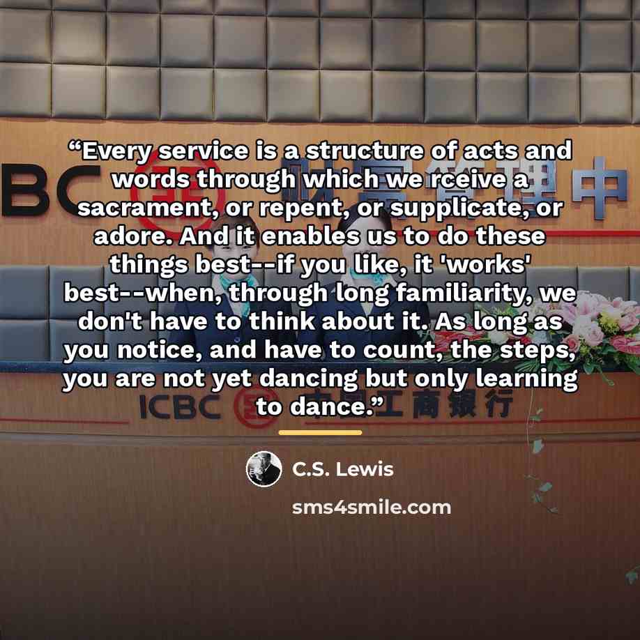 “Every service is a structure of acts and words through which we rceive a sacrament, or repent, or supplicate, or adore. And it enables us to do these things best--if you like, it 'works' best--when, through long familiarity, we don't have to think about it. As long as you notice, and have to…” quote by C.S. Lewis