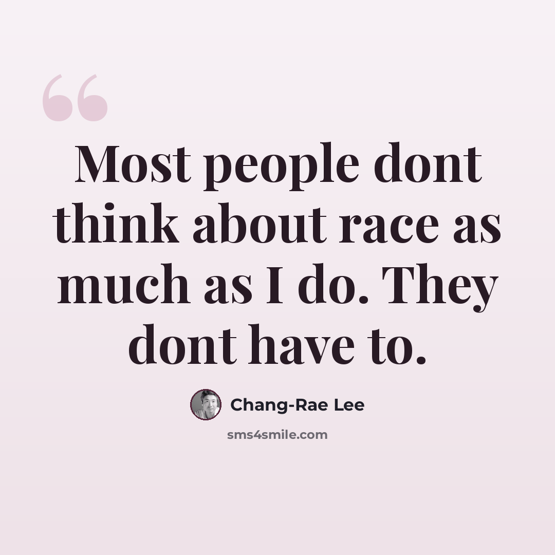 “Most people dont think about race as much as I do. They dont have to.” quote by Chang-Rae Lee