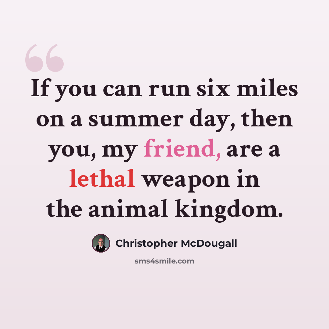“If you can run six miles on a summer day, then you, my friend, are a lethal weapon in the animal kingdom.” quote by Christopher McDougall