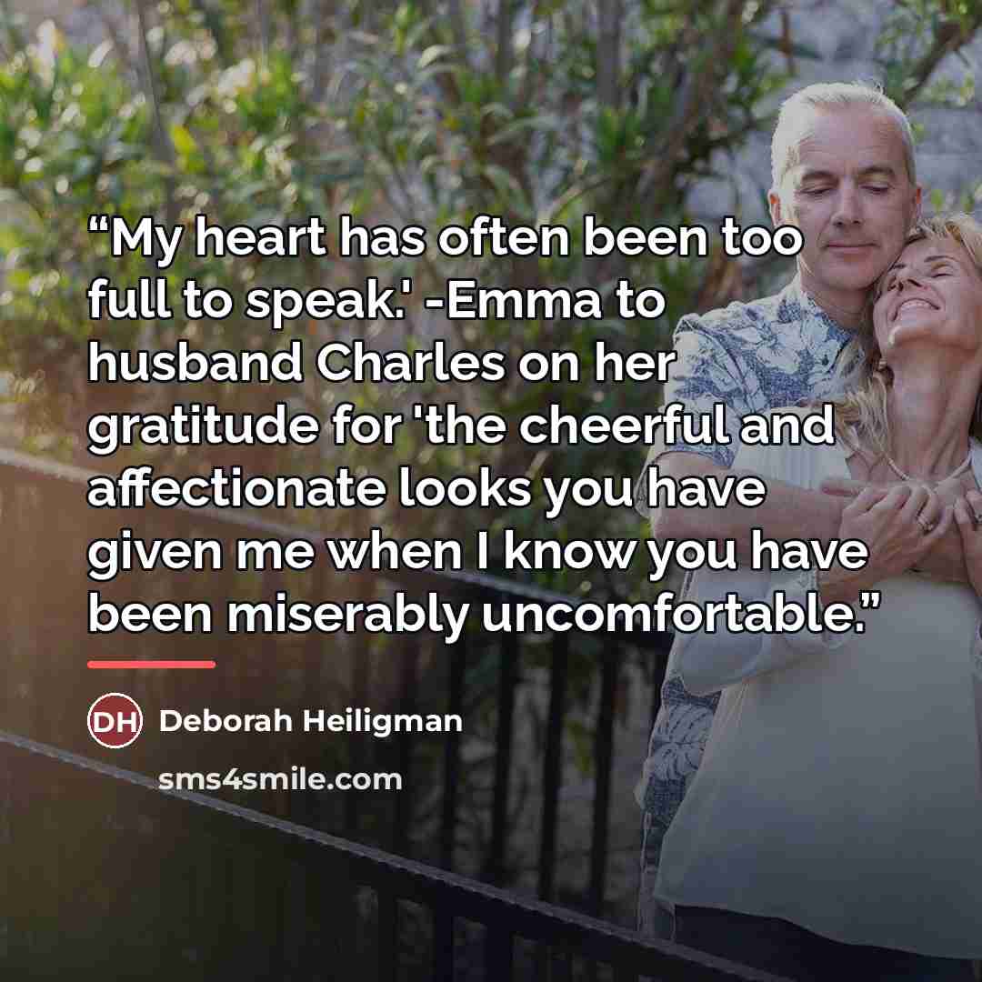 “My heart has often been too full to speak.' -Emma to husband Charles on her gratitude for 'the cheerful and affectionate looks you have given me when I know you have been miserably uncomfortable.” quote by Deborah Heiligman