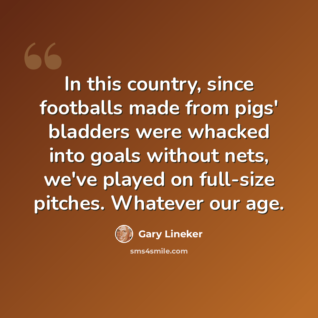 “In this country, since footballs made from pigs' bladders were whacked into goals without nets, we've played on full-size pitches. Whatever our age.” quote by Gary Lineker