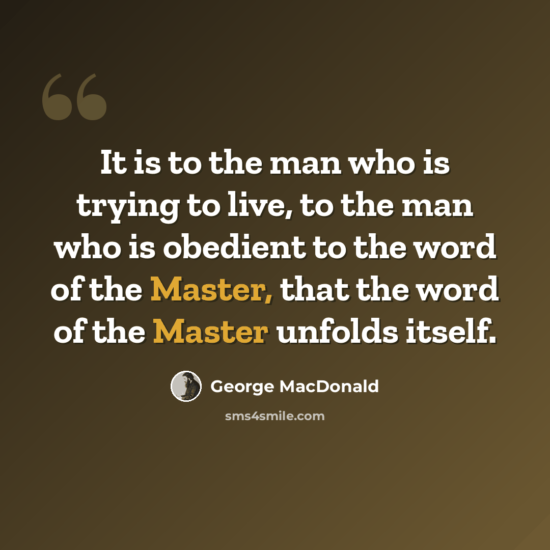 “It is to the man who is trying to live, to the man who is obedient to the word of the Master, that the word of the Master unfolds itself.” quote by George MacDonald