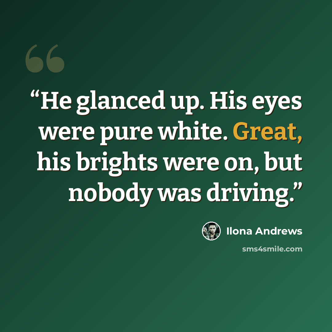 “He glanced up. His eyes were pure white. Great, his brights were on, but nobody was driving.” quote by Ilona Andrews