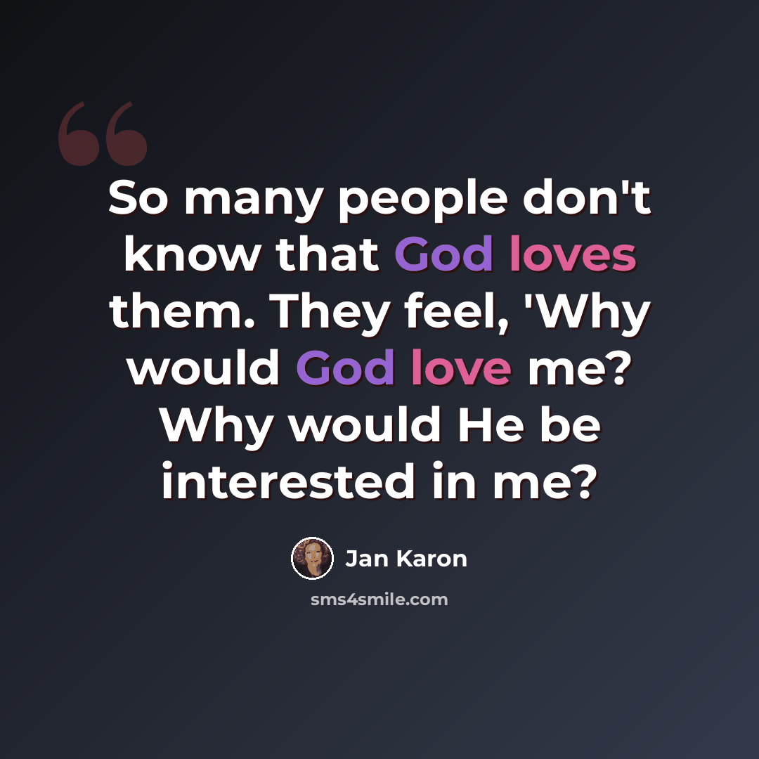 “So many people don't know that God loves them. They feel, 'Why would God love me? Why would He be interested in me?” quote by Jan Karon