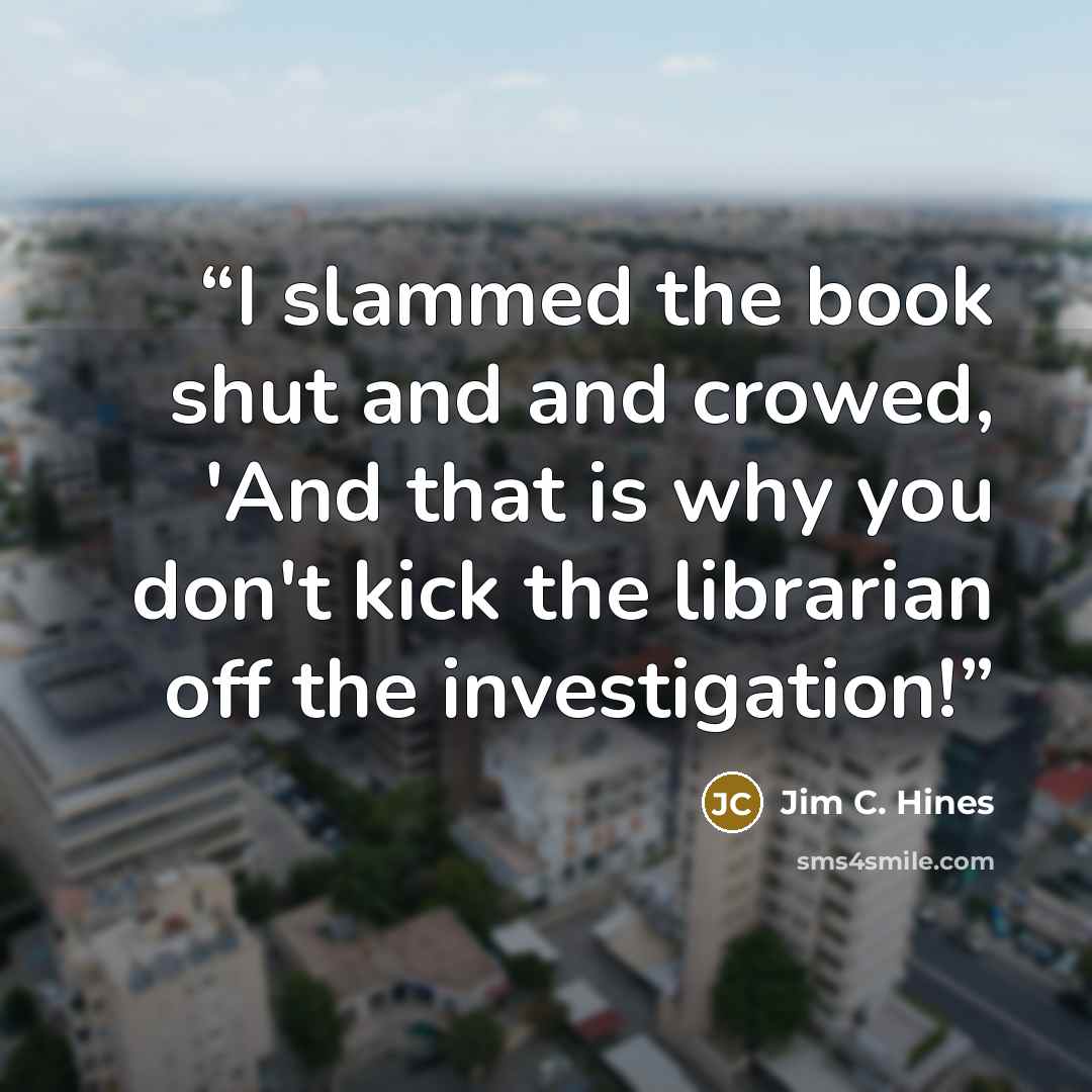 “I slammed the book shut and and crowed, 'And that is why you don't kick the librarian off the investigation!” quote by Jim C. Hines