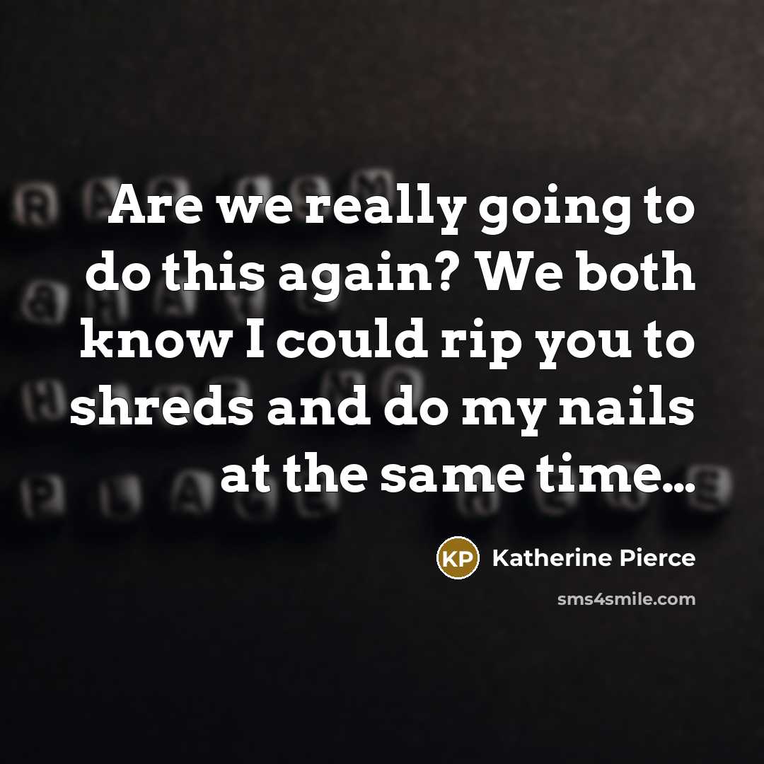 “Are we really going to do this again? We both know I could rip you to shreds and do my nails at the same time…” quote by Katherine Pierce
