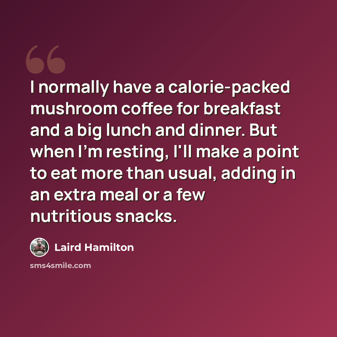 “I normally have a calorie-packed mushroom coffee for breakfast and a big lunch and dinner. But when I'm resting, I'll make a point to eat more than usual, adding in an extra meal or a few nutritious snacks.” quote by Laird Hamilton